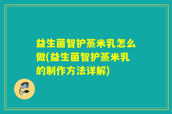 益生菌智护蒸米乳怎么做(益生菌智护蒸米乳的制作方法详解)