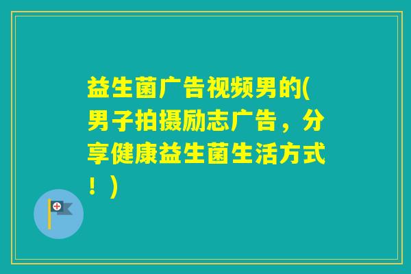 益生菌广告视频男的(男子拍摄励志广告，分享健康益生菌生活方式！)
