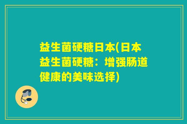 益生菌硬糖日本(日本益生菌硬糖:增强肠道健康的美味选择) 益生菌硬糖日本(日本益生菌硬糖:增强肠道健康的美味选择)