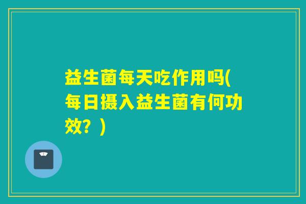益生菌每天吃作用吗(每日摄入益生菌有何功效?) 益生菌每天吃作用吗(每日摄入益生菌有何功效?)