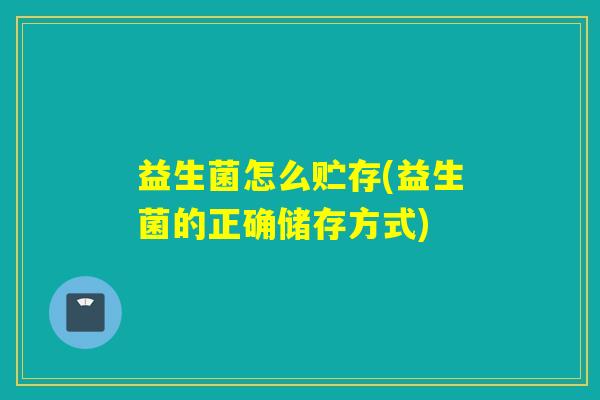 益生菌怎么贮存(益生菌的正确储存方式)