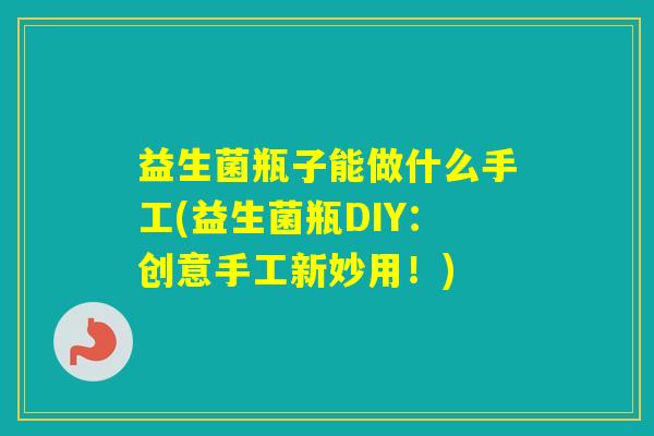 益生菌瓶子能做什么手工(益生菌瓶DIY:创意手工新妙用!) 益生菌瓶子能做什么手工(益生菌瓶DIY:创意手工新妙用!)