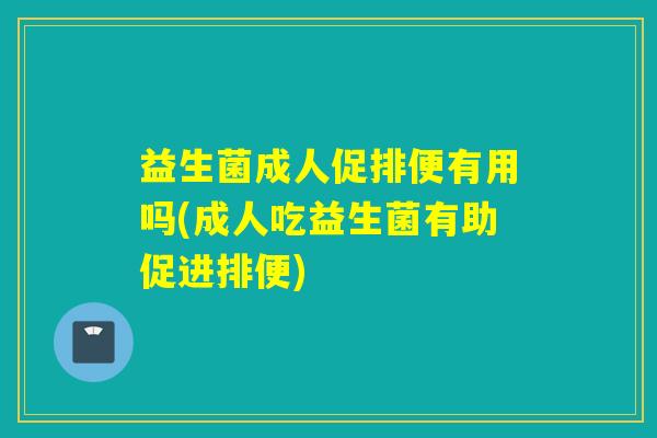 益生菌成人促排便有用吗(成人吃益生菌有助促进排便)