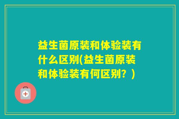 益生菌原装和体验装有什么区别(益生菌原装和体验装有何区别？)