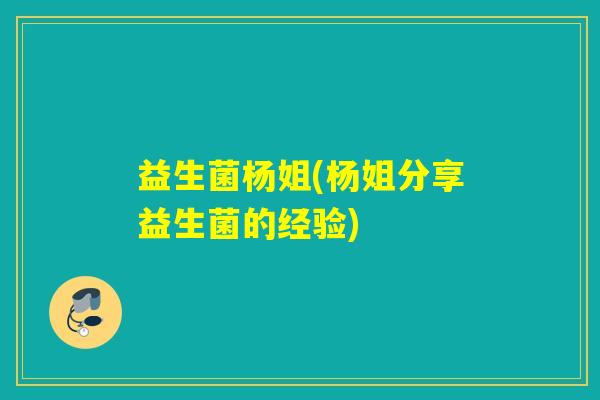 益生菌杨姐(杨姐分享益生菌的经验) 益生菌杨姐(杨姐分享益生菌的经验)