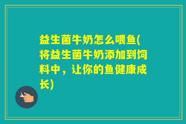 益生菌牛奶怎么喂鱼(将益生菌牛奶添加到饲料中,让你的鱼健康成长) 益生菌牛奶怎么喂鱼(将益生菌牛奶添加到饲料中,让你的鱼健康成长)