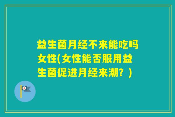 益生菌不来能吃吗女性(女性能否服用益生菌促进来潮?) 益生菌不来能吃吗女性(女性能否服用益生菌促进来潮?)
