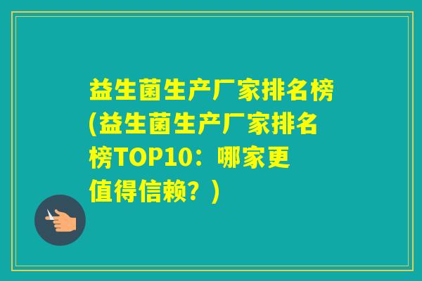 益生菌生产厂家排名榜(益生菌生产厂家排名榜TOP10:哪家更值得信赖?) 益生菌生产厂家排名榜(益生菌生产厂家排名榜TOP10:哪家更值得信赖?)