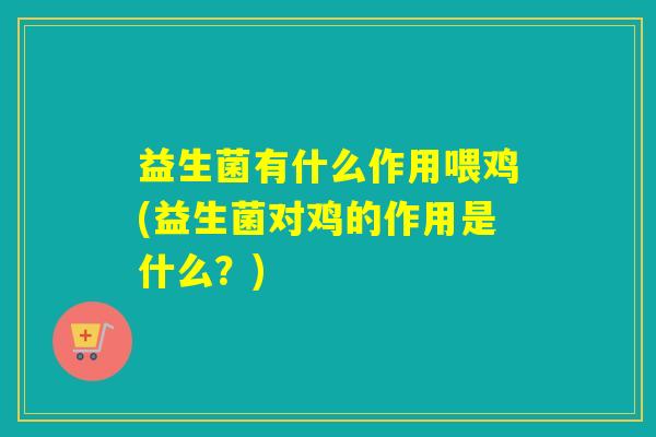 益生菌有什么作用喂鸡(益生菌对鸡的作用是什么？)