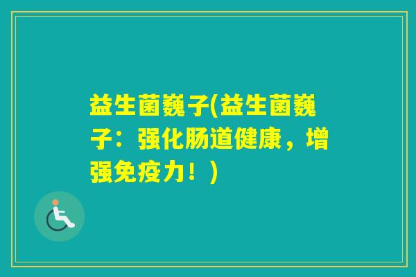 益生菌巍子(益生菌巍子:强化肠道健康,增强力!) 益生菌巍子(益生菌巍子:强化肠道健康,增强力!)