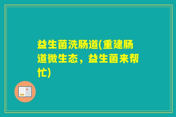 益生菌洗肠道(重建肠道微生态，益生菌来帮忙)