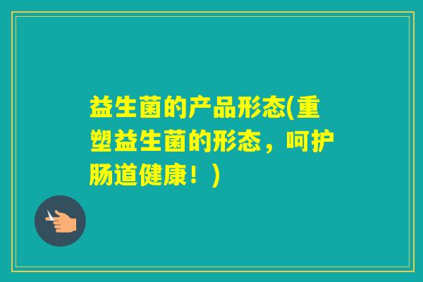 益生菌的产品形态(重塑益生菌的形态,呵护肠道健康!) 益生菌的产品形态(重塑益生菌的形态,呵护肠道健康!)