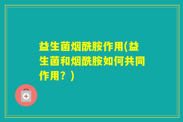 益生菌烟酰胺作用(益生菌和烟酰胺如何共同作用？)