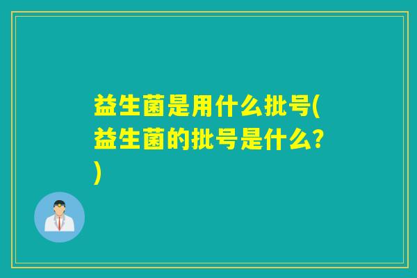 益生菌是用什么批号(益生菌的批号是什么?) 益生菌是用什么批号(益生菌的批号是什么?)