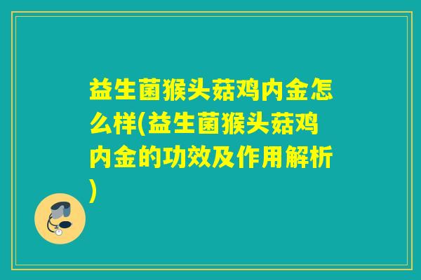 益生菌猴头菇鸡内金怎么样(益生菌猴头菇鸡内金的功效及作用解析) 益生菌猴头菇鸡内金怎么样(益生菌猴头菇鸡内金的功效及作用解析)