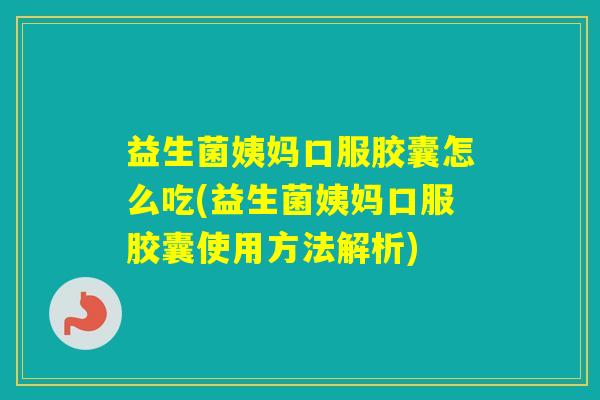 益生菌姨妈口服胶囊怎么吃(益生菌姨妈口服胶囊使用方法解析)