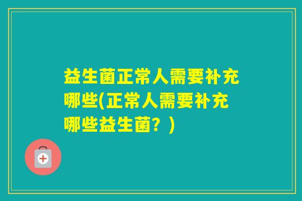 益生菌正常人需要补充哪些(正常人需要补充哪些益生菌?) 益生菌正常人需要补充哪些(正常人需要补充哪些益生菌?)