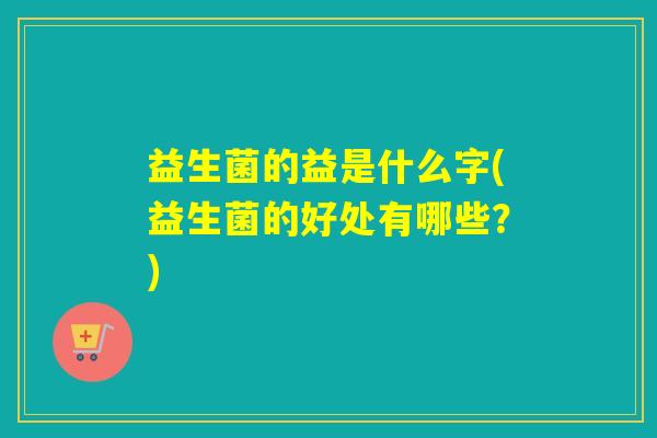 益生菌的益是什么字(益生菌的好处有哪些？)