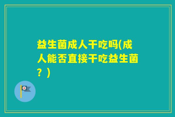 益生菌成人干吃吗(成人能否直接干吃益生菌?) 益生菌成人干吃吗(成人能否直接干吃益生菌?)