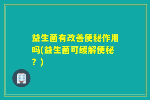 益生菌有改善作用吗(益生菌可缓解？)
