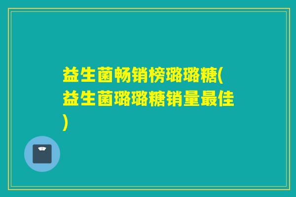 益生菌畅销榜璐璐糖(益生菌璐璐糖销量佳) 益生菌畅销榜璐璐糖(益生菌璐璐糖销量佳)