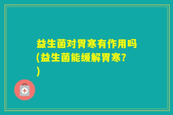 益生菌对胃寒有作用吗(益生菌能缓解胃寒？)