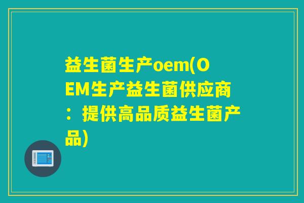 益生菌生产oem(OEM生产益生菌供应商:提供高品质益生菌产品) 益生菌生产oem(OEM生产益生菌供应商:提供高品质益生菌产品)
