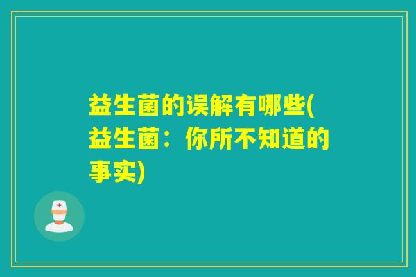 益生菌的误解有哪些(益生菌:你所不知道的事实) 益生菌的误解有哪些(益生菌:你所不知道的事实)