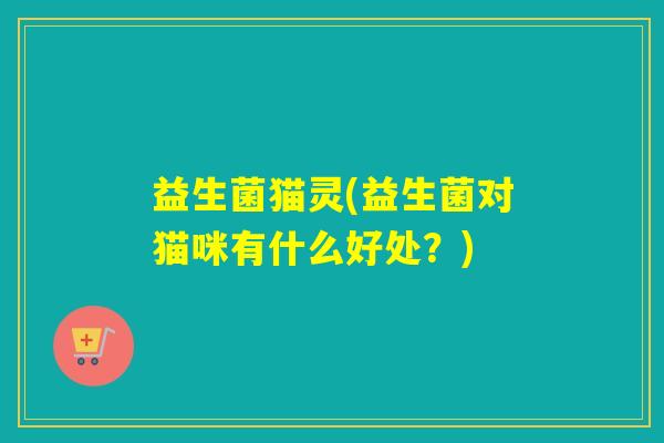 益生菌猫灵(益生菌对猫咪有什么好处?) 益生菌猫灵(益生菌对猫咪有什么好处?)