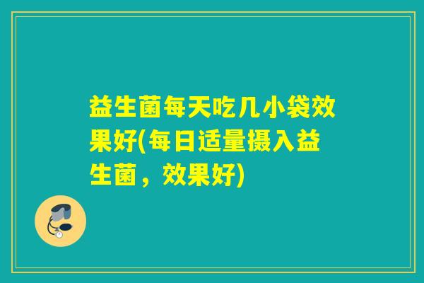 益生菌每天吃几小袋效果好(每日适量摄入益生菌,效果好) 益生菌每天吃几小袋效果好(每日适量摄入益生菌,效果好)