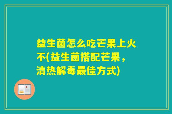 益生菌怎么吃芒果上火不(益生菌搭配芒果,清热佳方式) 益生菌怎么吃芒果上火不(益生菌搭配芒果,清热佳方式)