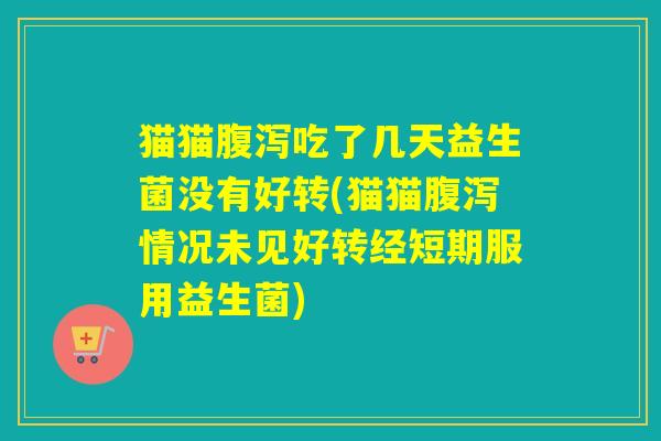 猫猫吃了几天益生菌没有好转(猫猫情况未见好转经短期服用益生菌) 猫猫吃了几天益生菌没有好转(猫猫情况未见好转经短期服用益生菌)