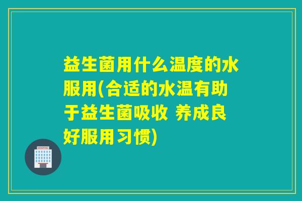 益生菌用什么温度的水服用(合适的水温有助于益生菌吸收 养成良好服用习惯) 益生菌用什么温度的水服用(合适的水温有助于益生菌吸收 养成良好服用习惯)