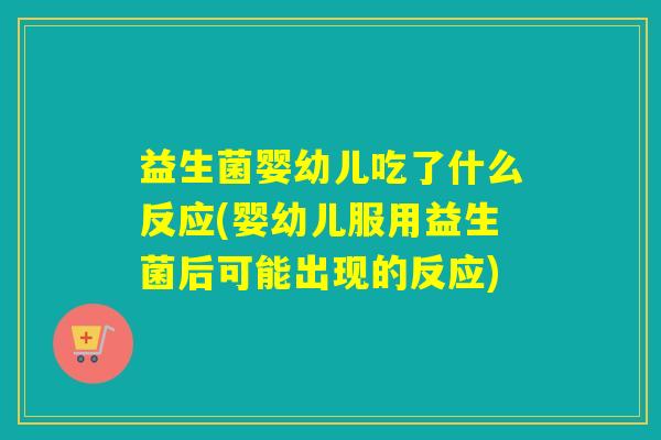益生菌婴幼儿吃了什么反应(婴幼儿服用益生菌后可能出现的反应) 益生菌婴幼儿吃了什么反应(婴幼儿服用益生菌后可能出现的反应)