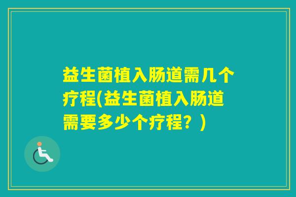 益生菌植入肠道需几个疗程(益生菌植入肠道需要多少个疗程？)