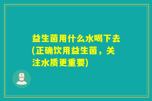 益生菌用什么水喝下去(正确饮用益生菌,关注水质更重要) 益生菌用什么水喝下去(正确饮用益生菌,关注水质更重要)