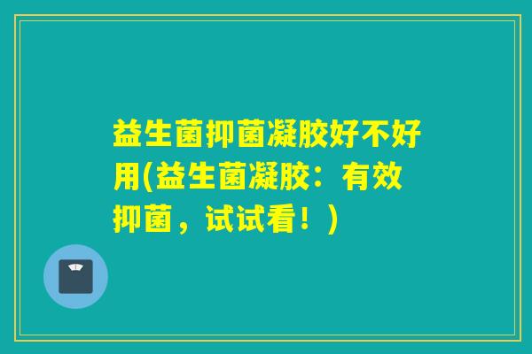 益生菌抑菌凝胶好不好用(益生菌凝胶:有效抑菌,试试看!) 益生菌抑菌凝胶好不好用(益生菌凝胶:有效抑菌,试试看!)