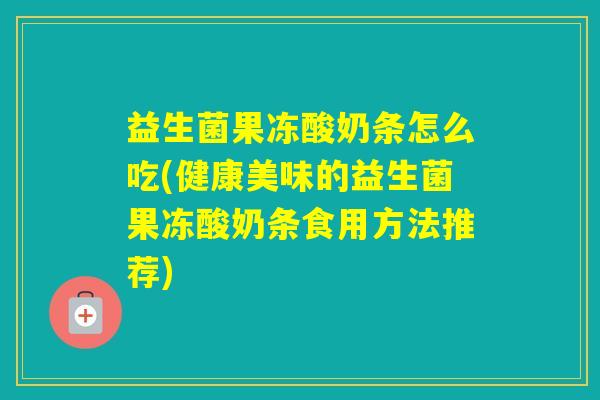 益生菌果冻酸奶条怎么吃(健康美味的益生菌果冻酸奶条食用方法推荐) 益生菌果冻酸奶条怎么吃(健康美味的益生菌果冻酸奶条食用方法推荐)