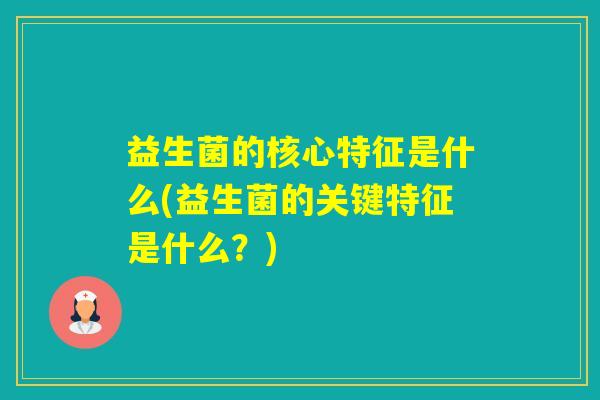 益生菌的核心特征是什么(益生菌的关键特征是什么？)