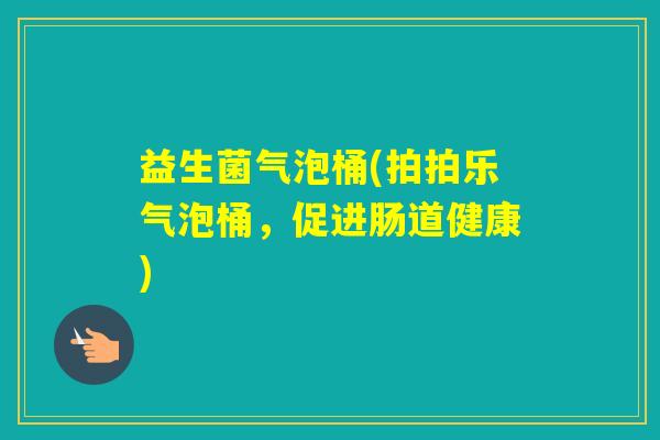 益生菌气泡桶(拍拍乐气泡桶,促进肠道健康) 益生菌气泡桶(拍拍乐气泡桶,促进肠道健康)