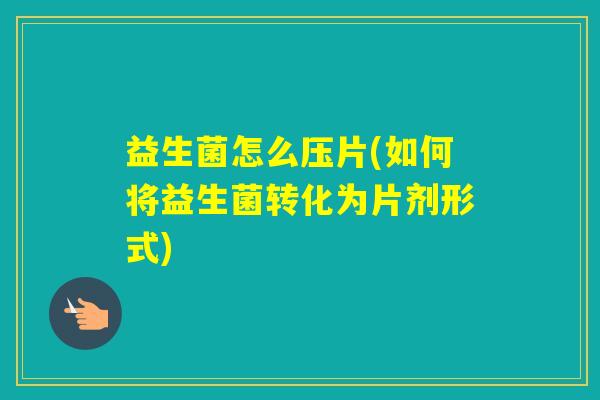 益生菌怎么压片(如何将益生菌转化为片剂形式)