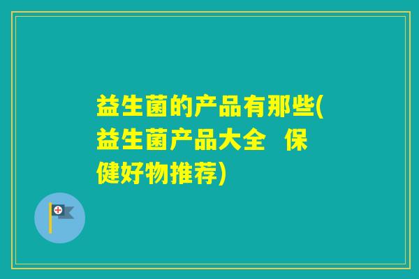 益生菌的产品有那些(益生菌产品大全  保健好物推荐)