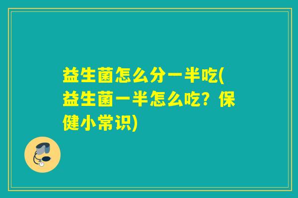 益生菌怎么分一半吃(益生菌一半怎么吃?保健小常识) 益生菌怎么分一半吃(益生菌一半怎么吃?保健小常识)