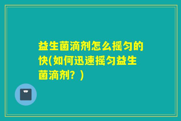 益生菌滴剂怎么摇匀的快(如何迅速摇匀益生菌滴剂?) 益生菌滴剂怎么摇匀的快(如何迅速摇匀益生菌滴剂?)