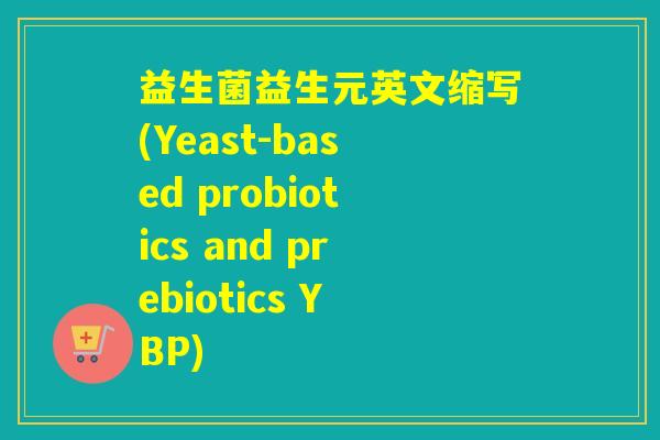 益生菌益生元英文缩写(Yeast-based probiotics and prebiotics YBP)