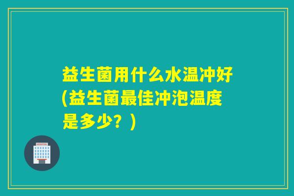 益生菌用什么水温冲好(益生菌佳冲泡温度是多少？)