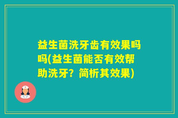 益生菌洗牙齿有效果吗吗(益生菌能否有效帮助洗牙?简析其效果) 益生菌洗牙齿有效果吗吗(益生菌能否有效帮助洗牙?简析其效果)