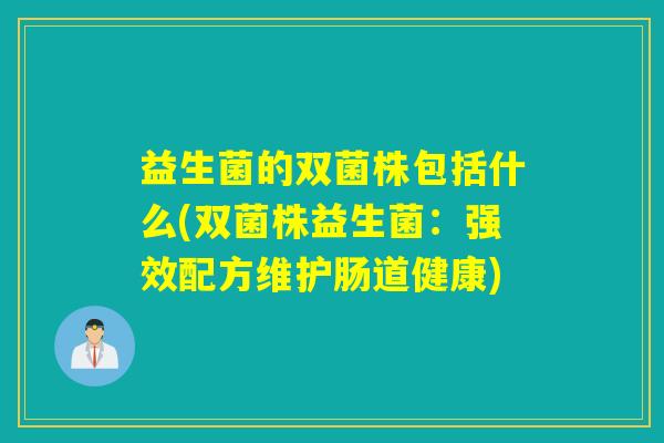 益生菌的双菌株包括什么(双菌株益生菌：强效配方维护肠道健康)
