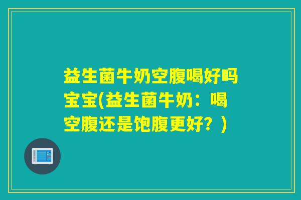 益生菌牛奶空腹喝好吗宝宝(益生菌牛奶:喝空腹还是饱腹更好?) 益生菌牛奶空腹喝好吗宝宝(益生菌牛奶:喝空腹还是饱腹更好?)