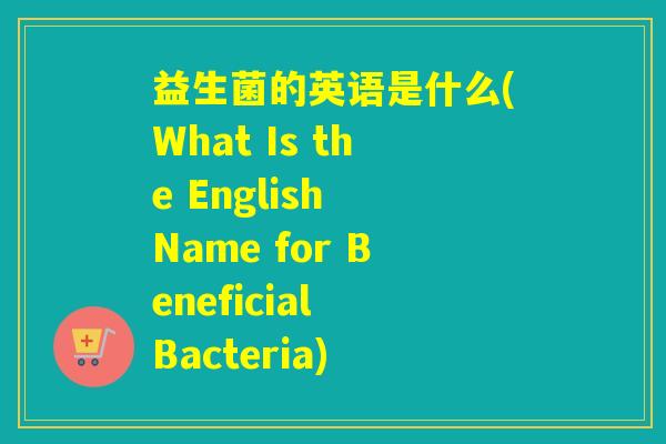 益生菌的英语是什么(What Is the English Name for Beneficial Bacteria) 益生菌的英语是什么(What Is the English Name for Beneficial Bacteria)
